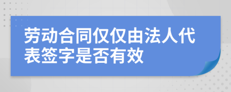 劳动合同仅仅由法人代表签字是否有效