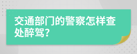 交通部门的警察怎样查处醉驾？