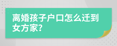 离婚孩子户口怎么迁到女方家？