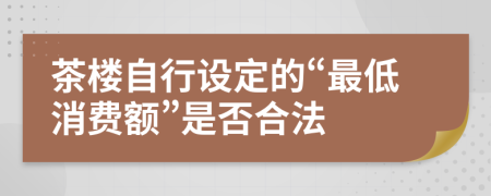 茶楼自行设定的“最低消费额”是否合法