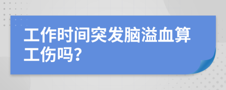 工作时间突发脑溢血算工伤吗？