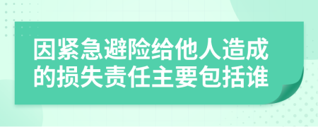 因紧急避险给他人造成的损失责任主要包括谁