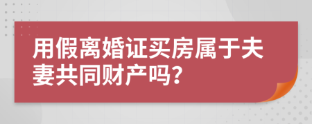 用假离婚证买房属于夫妻共同财产吗？