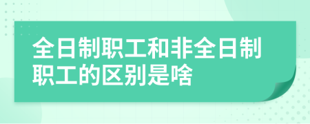 全日制职工和非全日制职工的区别是啥