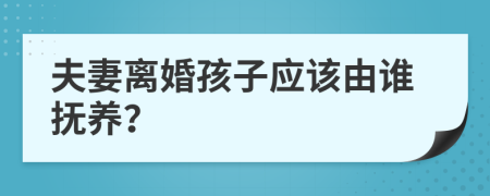 夫妻离婚孩子应该由谁抚养？