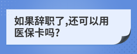 如果辞职了,还可以用医保卡吗?