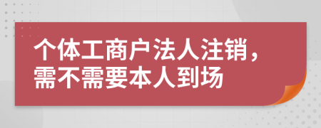 个体工商户法人注销，需不需要本人到场