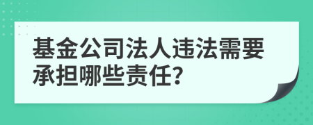 基金公司法人违法需要承担哪些责任？