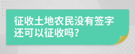 征收土地农民没有签字还可以征收吗？