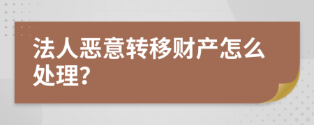 法人恶意转移财产怎么处理？