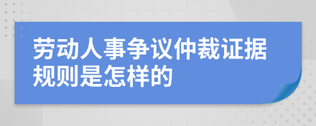 劳动人事争议仲裁证据规则是怎样的