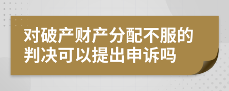 对破产财产分配不服的判决可以提出申诉吗