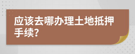 应该去哪办理土地抵押手续？