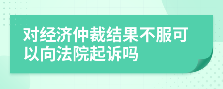 对经济仲裁结果不服可以向法院起诉吗