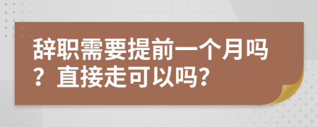 辞职需要提前一个月吗？直接走可以吗？