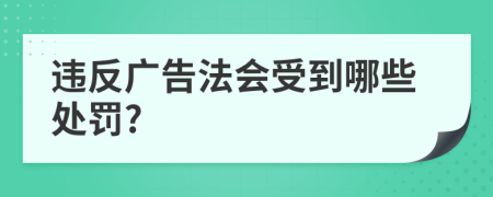 违反广告法会受到哪些处罚?
