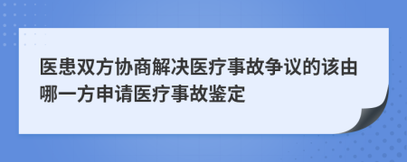 医患双方协商解决医疗事故争议的该由哪一方申请医疗事故鉴定