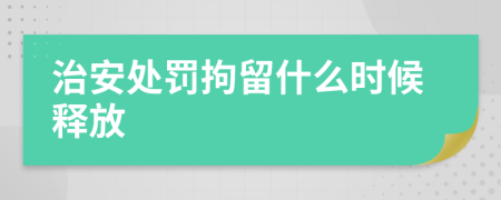 治安处罚拘留什么时候释放