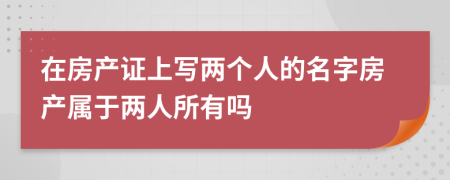 在房产证上写两个人的名字房产属于两人所有吗