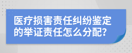 医疗损害责任纠纷鉴定的举证责任怎么分配？