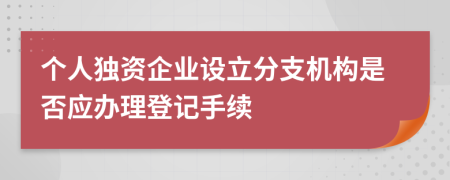 个人独资企业设立分支机构是否应办理登记手续