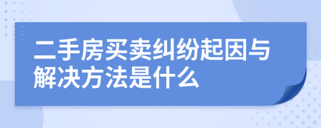 二手房买卖纠纷起因与解决方法是什么