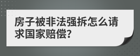 房子被非法强拆怎么请求国家赔偿？