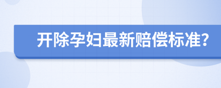 开除孕妇最新赔偿标准？