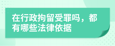 在行政拘留受罪吗，都有哪些法律依据