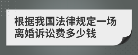 根据我国法律规定一场离婚诉讼费多少钱