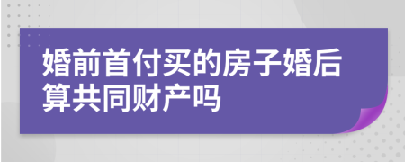 婚前首付买的房子婚后算共同财产吗