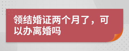 领结婚证两个月了，可以办离婚吗