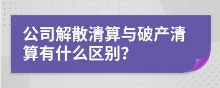 公司解散清算与破产清算有什么区别？