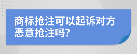 商标抢注可以起诉对方恶意抢注吗？