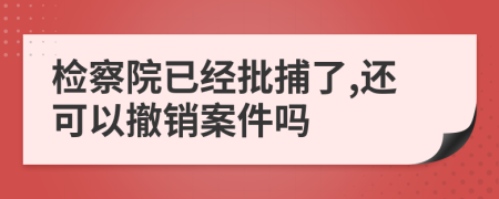 检察院已经批捕了,还可以撤销案件吗