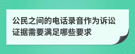 公民之间的电话录音作为诉讼证据需要满足哪些要求