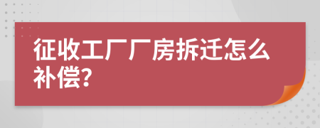 征收工厂厂房拆迁怎么补偿？