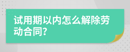 试用期以内怎么解除劳动合同？