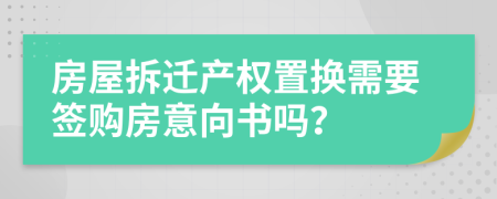 房屋拆迁产权置换需要签购房意向书吗？