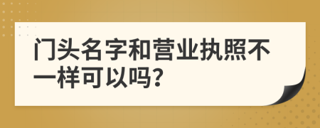 门头名字和营业执照不一样可以吗？