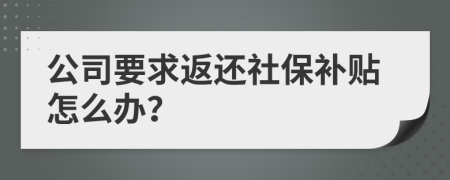 公司要求返还社保补贴怎么办？