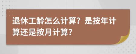 退休工龄怎么计算？是按年计算还是按月计算？