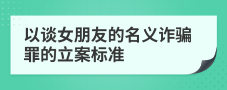 以谈女朋友的名义诈骗罪的立案标准