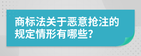 商标法关于恶意抢注的规定情形有哪些？