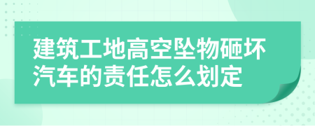 建筑工地高空坠物砸坏汽车的责任怎么划定