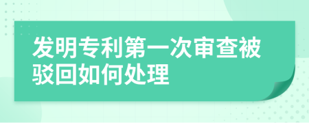 发明专利第一次审查被驳回如何处理