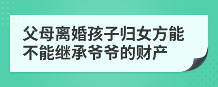 父母离婚孩子归女方能不能继承爷爷的财产