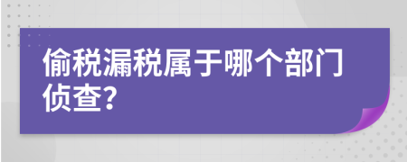 偷税漏税属于哪个部门侦查？