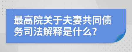 最高院关于夫妻共同债务司法解释是什么？