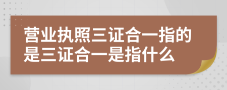 营业执照三证合一指的是三证合一是指什么